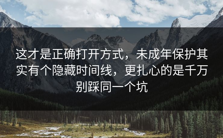 这才是正确打开方式，未成年保护其实有个隐藏时间线，更扎心的是千万别踩同一个坑