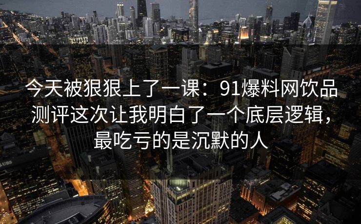 今天被狠狠上了一课：91爆料网饮品测评这次让我明白了一个底层逻辑，最吃亏的是沉默的人