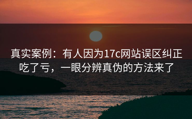真实案例：有人因为17c网站误区纠正吃了亏，一眼分辨真伪的方法来了