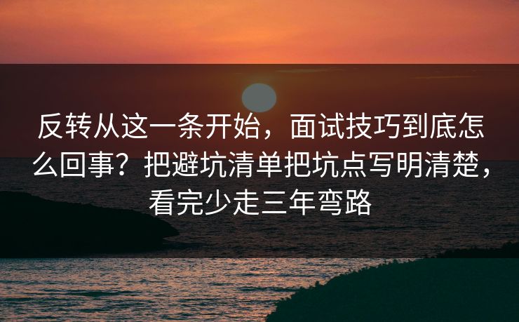 反转从这一条开始，面试技巧到底怎么回事？把避坑清单把坑点写明清楚，看完少走三年弯路