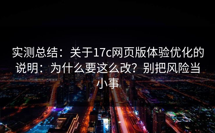 实测总结：关于17c网页版体验优化的说明：为什么要这么改？别把风险当小事