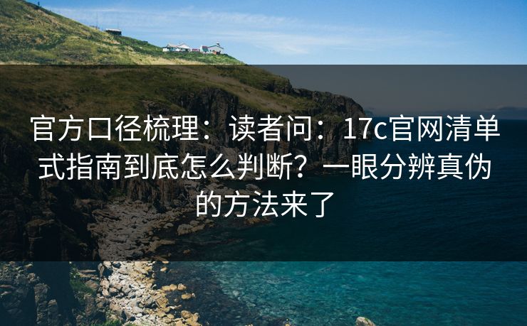官方口径梳理：读者问：17c官网清单式指南到底怎么判断？一眼分辨真伪的方法来了