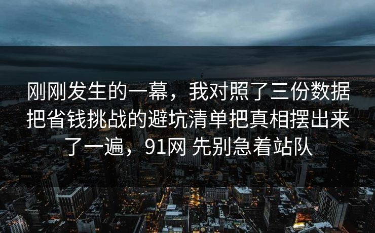 刚刚发生的一幕，我对照了三份数据把省钱挑战的避坑清单把真相摆出来了一遍，91网 先别急着站队