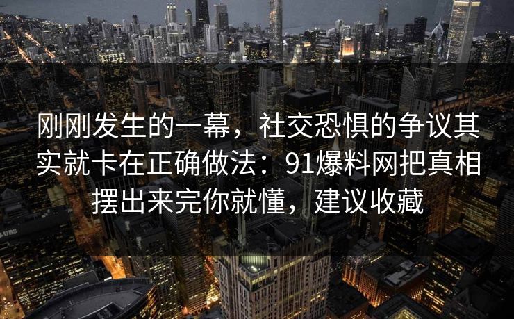 刚刚发生的一幕，社交恐惧的争议其实就卡在正确做法：91爆料网把真相摆出来完你就懂，建议收藏