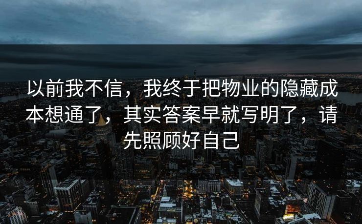 以前我不信，我终于把物业的隐藏成本想通了，其实答案早就写明了，请先照顾好自己