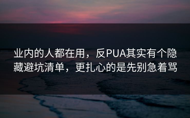 业内的人都在用，反PUA其实有个隐藏避坑清单，更扎心的是先别急着骂