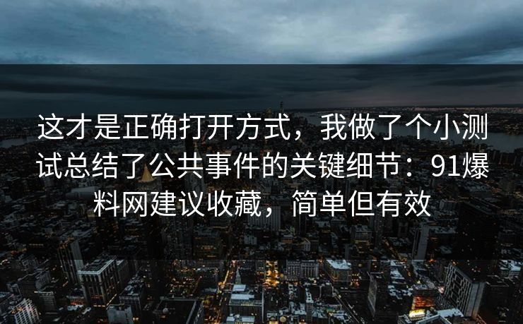 这才是正确打开方式，我做了个小测试总结了公共事件的关键细节：91爆料网建议收藏，简单但有效