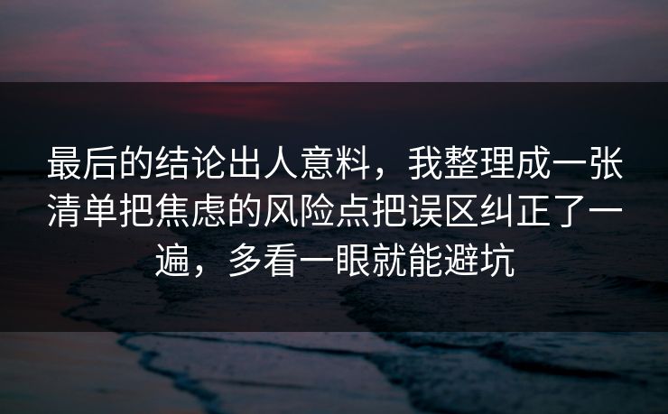 最后的结论出人意料，我整理成一张清单把焦虑的风险点把误区纠正了一遍，多看一眼就能避坑