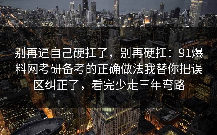 别再逼自己硬扛了，别再硬扛：91爆料网考研备考的正确做法我替你把误区纠正了，看完少走三年弯路
