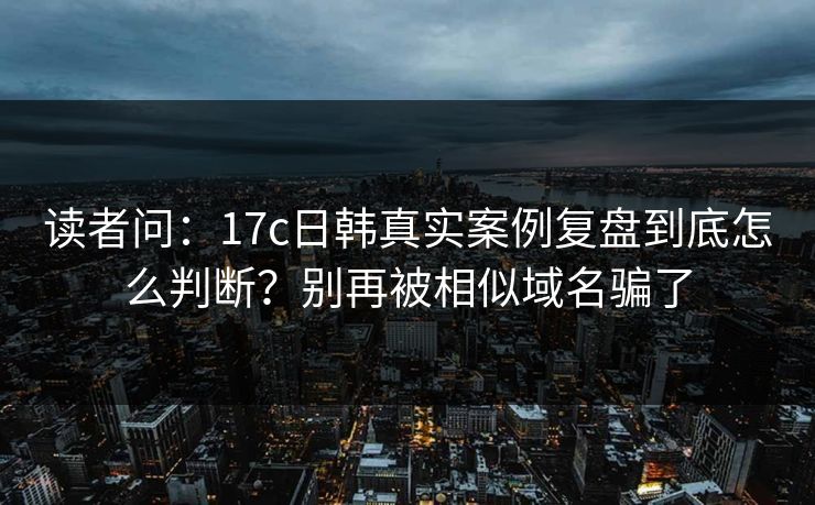 读者问：17c日韩真实案例复盘到底怎么判断？别再被相似域名骗了