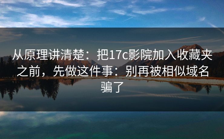 从原理讲清楚：把17c影院加入收藏夹之前，先做这件事：别再被相似域名骗了