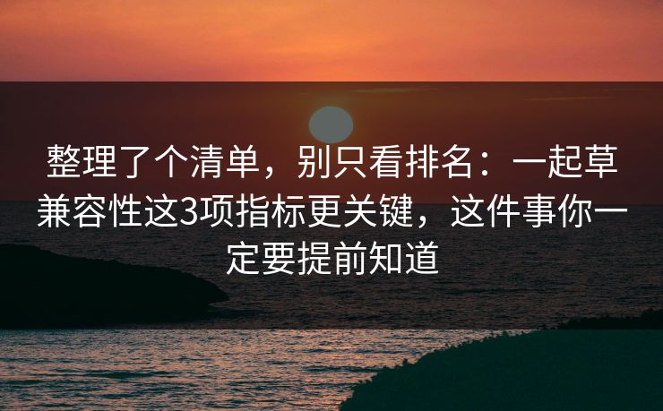 整理了个清单，别只看排名：一起草兼容性这3项指标更关键，这件事你一定要提前知道