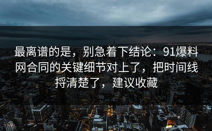 最离谱的是，别急着下结论：91爆料网合同的关键细节对上了，把时间线捋清楚了，建议收藏