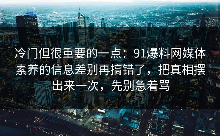 冷门但很重要的一点：91爆料网媒体素养的信息差别再搞错了，把真相摆出来一次，先别急着骂