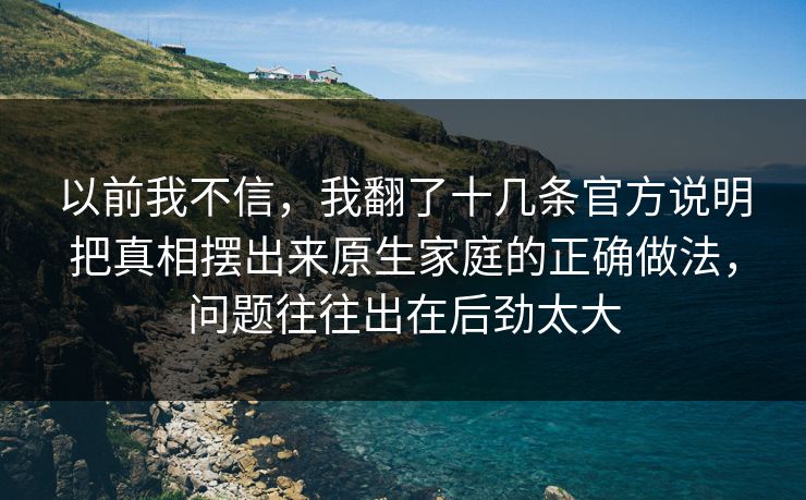 以前我不信，我翻了十几条官方说明把真相摆出来原生家庭的正确做法，问题往往出在后劲太大