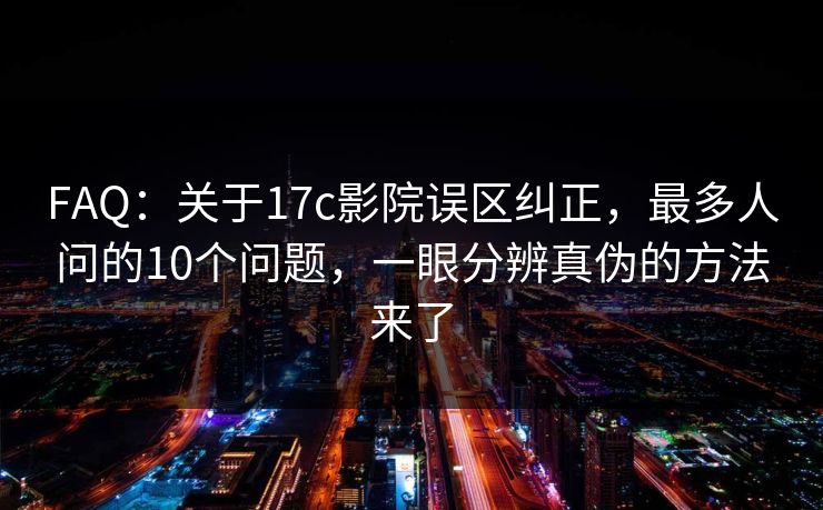 FAQ：关于17c影院误区纠正，最多人问的10个问题，一眼分辨真伪的方法来了