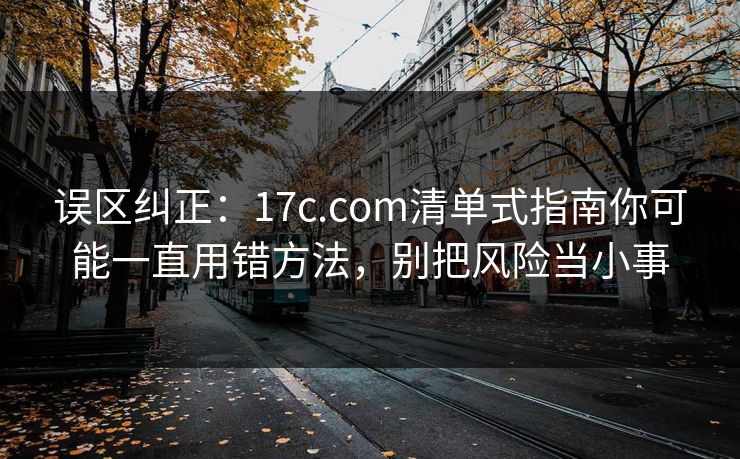 误区纠正：17c.com清单式指南你可能一直用错方法，别把风险当小事