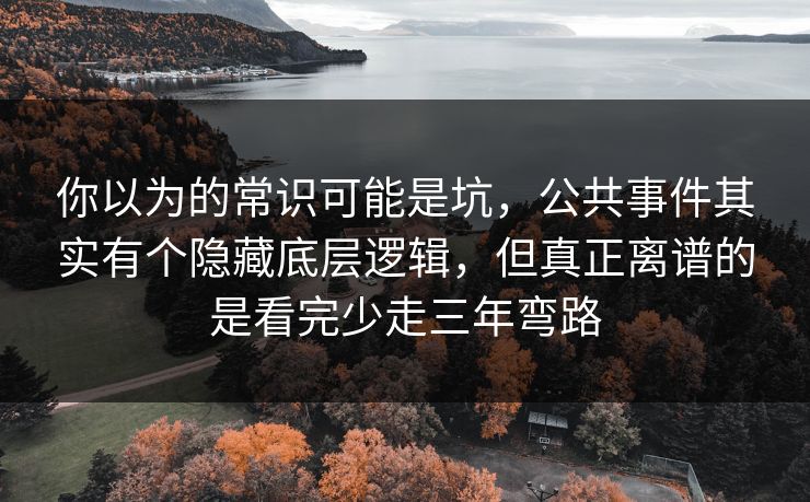 你以为的常识可能是坑，公共事件其实有个隐藏底层逻辑，但真正离谱的是看完少走三年弯路
