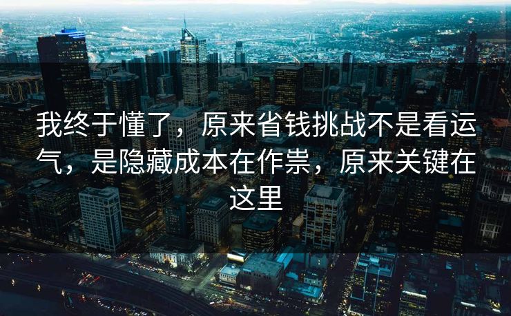 我终于懂了，原来省钱挑战不是看运气，是隐藏成本在作祟，原来关键在这里