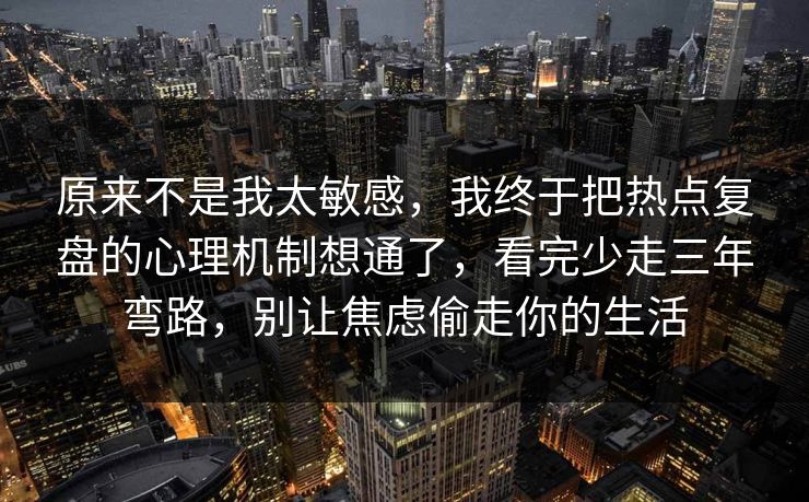 原来不是我太敏感，我终于把热点复盘的心理机制想通了，看完少走三年弯路，别让焦虑偷走你的生活