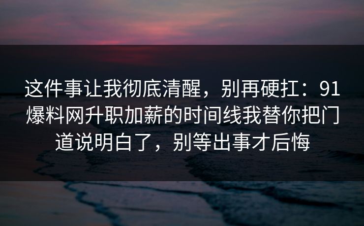 这件事让我彻底清醒，别再硬扛：91爆料网升职加薪的时间线我替你把门道说明白了，别等出事才后悔