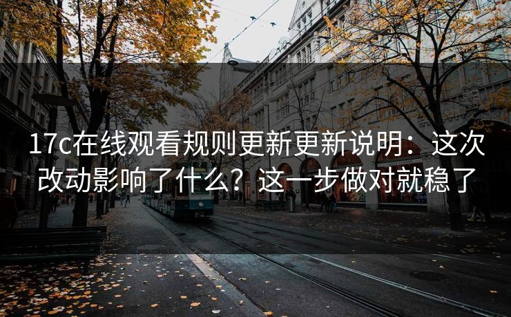 17c在线观看规则更新更新说明：这次改动影响了什么？这一步做对就稳了
