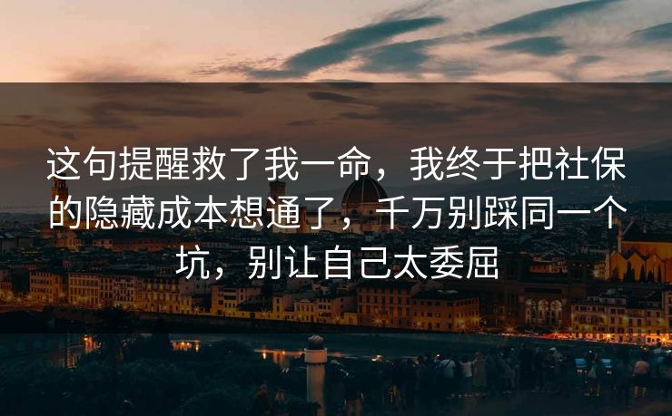 这句提醒救了我一命，我终于把社保的隐藏成本想通了，千万别踩同一个坑，别让自己太委屈