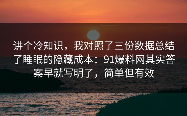 讲个冷知识，我对照了三份数据总结了睡眠的隐藏成本：91爆料网其实答案早就写明了，简单但有效