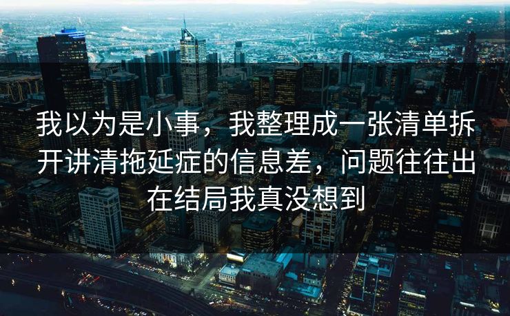 我以为是小事，我整理成一张清单拆开讲清拖延症的信息差，问题往往出在结局我真没想到
