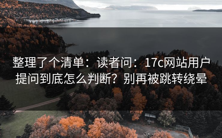 整理了个清单：读者问：17c网站用户提问到底怎么判断？别再被跳转绕晕