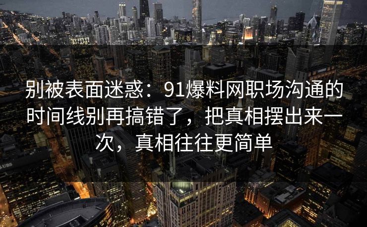 别被表面迷惑：91爆料网职场沟通的时间线别再搞错了，把真相摆出来一次，真相往往更简单