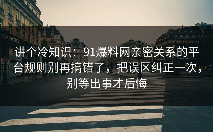 讲个冷知识：91爆料网亲密关系的平台规则别再搞错了，把误区纠正一次，别等出事才后悔