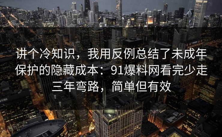 讲个冷知识，我用反例总结了未成年保护的隐藏成本：91爆料网看完少走三年弯路，简单但有效
