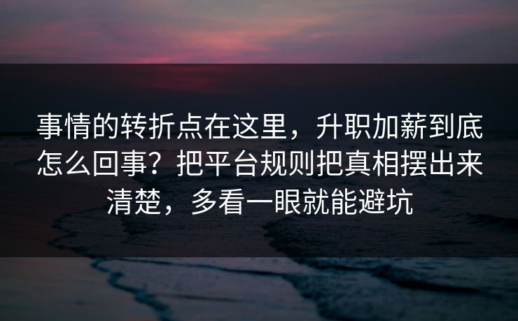 事情的转折点在这里，升职加薪到底怎么回事？把平台规则把真相摆出来清楚，多看一眼就能避坑