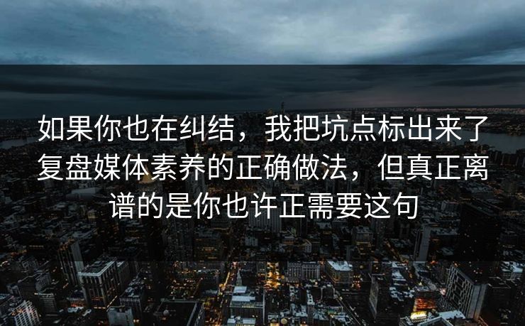 如果你也在纠结，我把坑点标出来了复盘媒体素养的正确做法，但真正离谱的是你也许正需要这句