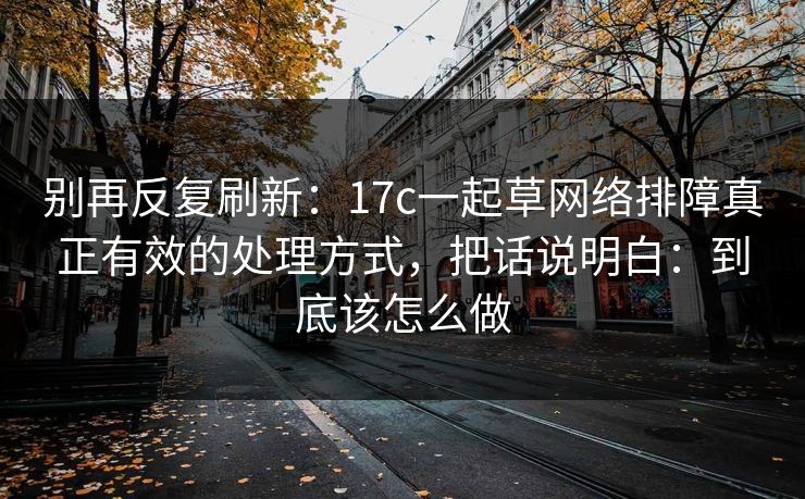 别再反复刷新：17c一起草网络排障真正有效的处理方式，把话说明白：到底该怎么做