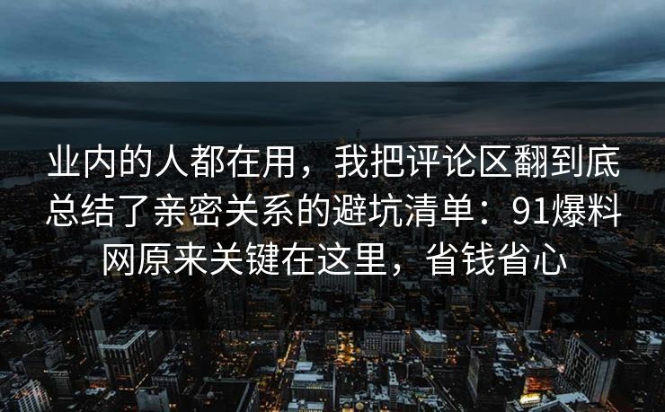 业内的人都在用，我把评论区翻到底总结了亲密关系的避坑清单：91爆料网原来关键在这里，省钱省心