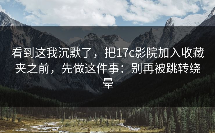 看到这我沉默了，把17c影院加入收藏夹之前，先做这件事：别再被跳转绕晕
