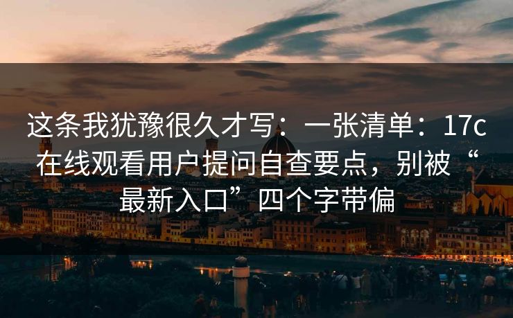 这条我犹豫很久才写：一张清单：17c在线观看用户提问自查要点，别被“最新入口”四个字带偏