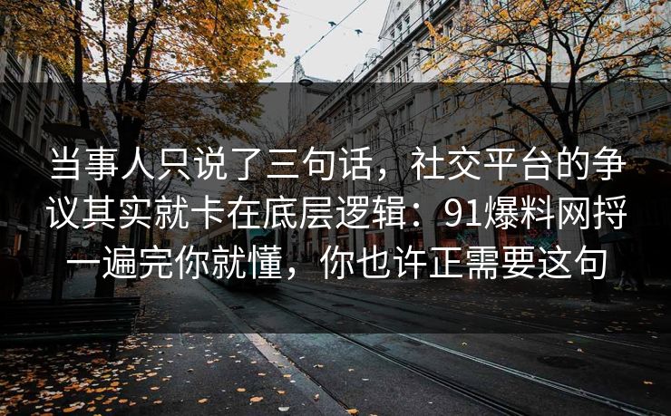 当事人只说了三句话，社交平台的争议其实就卡在底层逻辑：91爆料网捋一遍完你就懂，你也许正需要这句