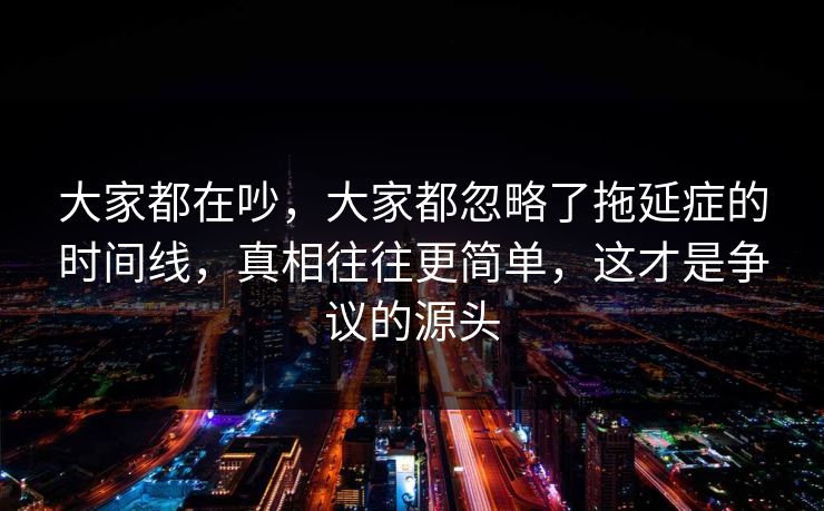 大家都在吵，大家都忽略了拖延症的时间线，真相往往更简单，这才是争议的源头