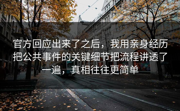 官方回应出来了之后，我用亲身经历把公共事件的关键细节把流程讲透了一遍，真相往往更简单