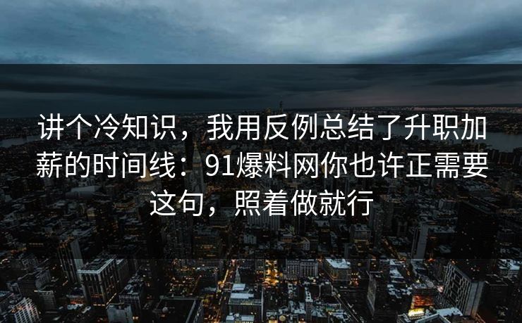 讲个冷知识，我用反例总结了升职加薪的时间线：91爆料网你也许正需要这句，照着做就行