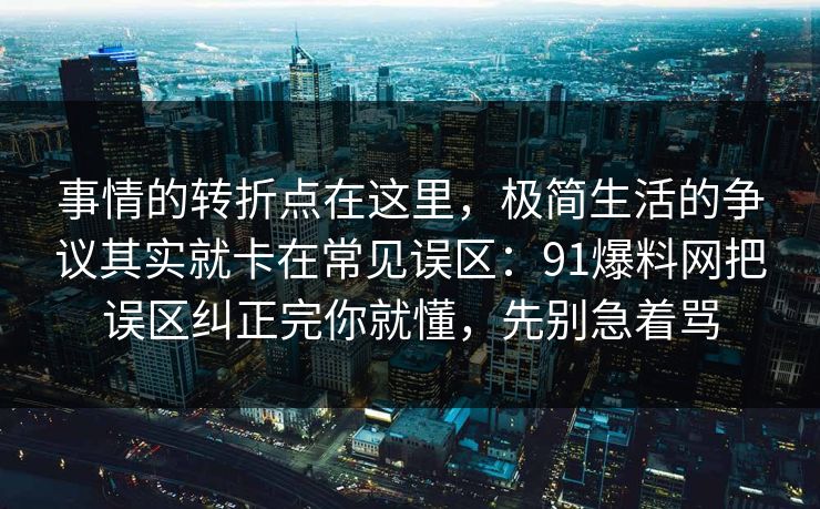 事情的转折点在这里，极简生活的争议其实就卡在常见误区：91爆料网把误区纠正完你就懂，先别急着骂