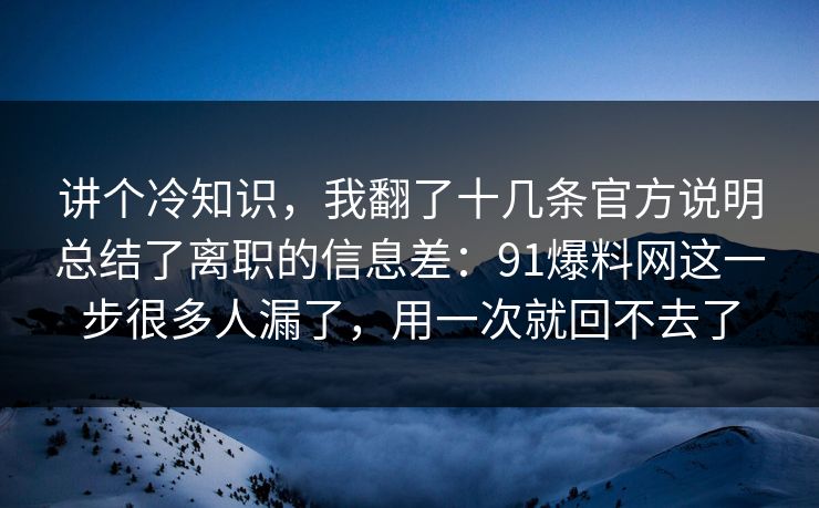 讲个冷知识，我翻了十几条官方说明总结了离职的信息差：91爆料网这一步很多人漏了，用一次就回不去了