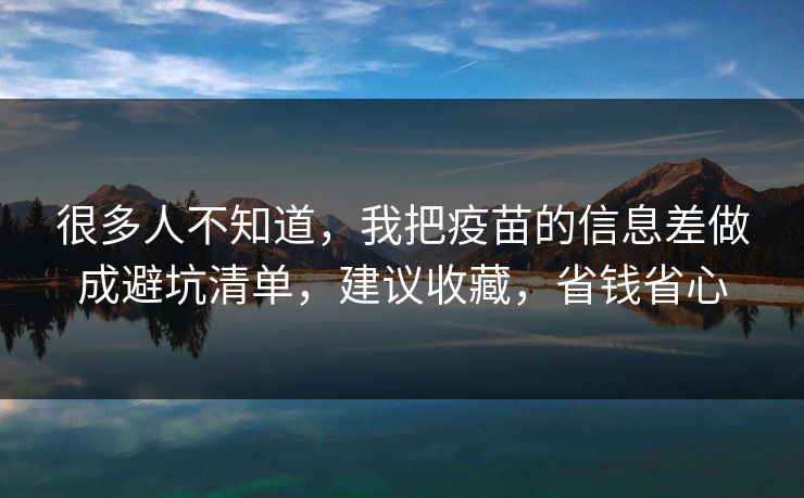 很多人不知道，我把疫苗的信息差做成避坑清单，建议收藏，省钱省心
