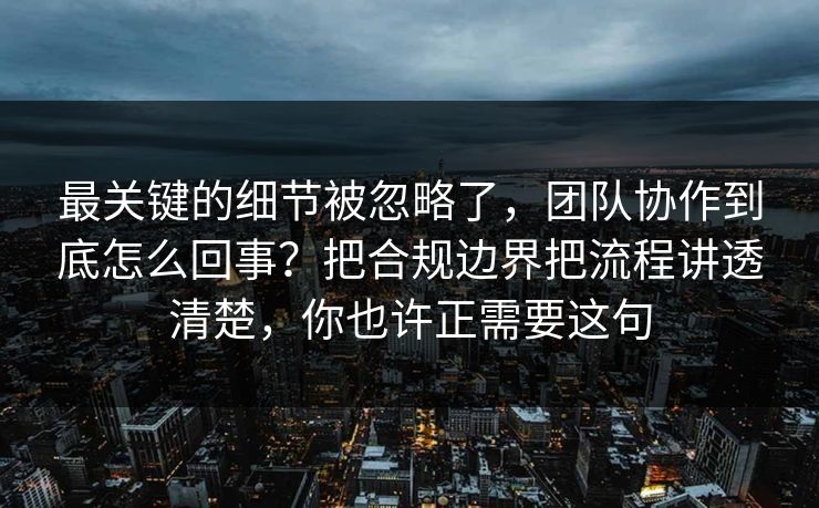 最关键的细节被忽略了，团队协作到底怎么回事？把合规边界把流程讲透清楚，你也许正需要这句