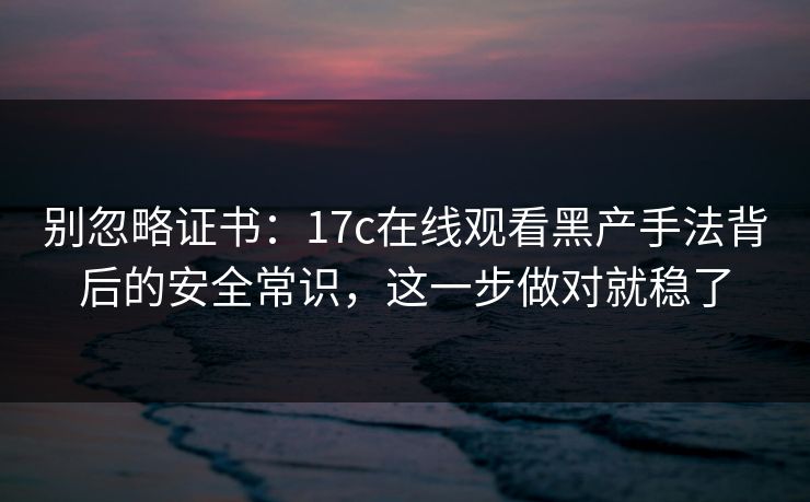 别忽略证书：17c在线观看黑产手法背后的安全常识，这一步做对就稳了