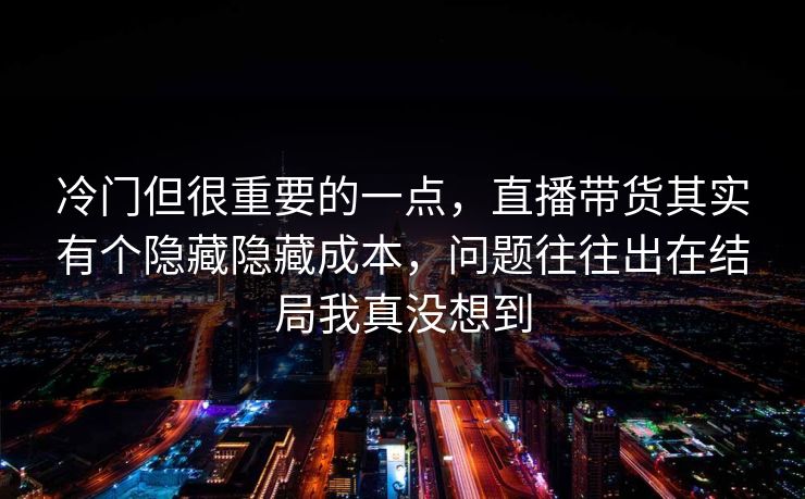 冷门但很重要的一点，直播带货其实有个隐藏隐藏成本，问题往往出在结局我真没想到
