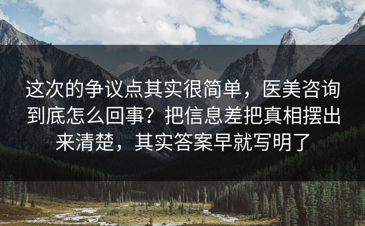 这次的争议点其实很简单，医美咨询到底怎么回事？把信息差把真相摆出来清楚，其实答案早就写明了